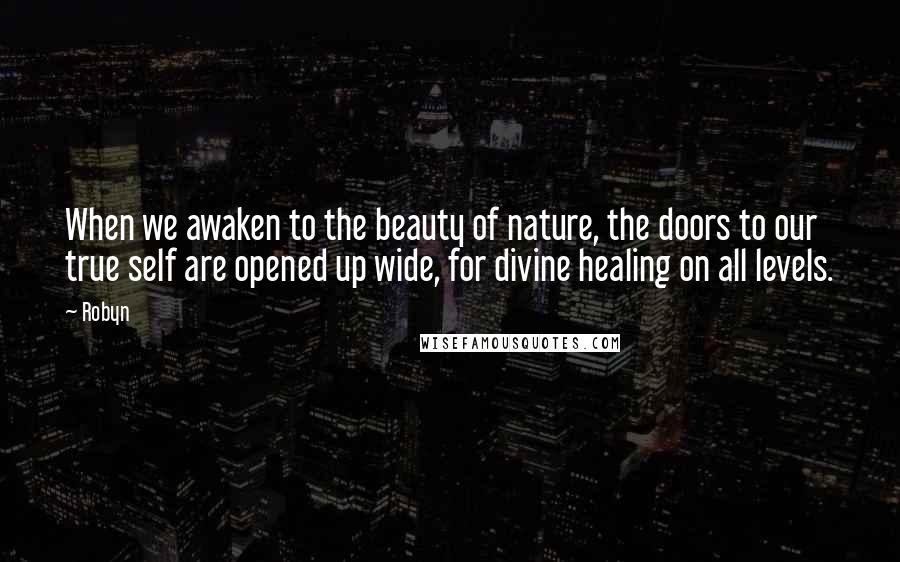 Robyn Quotes: When we awaken to the beauty of nature, the doors to our true self are opened up wide, for divine healing on all levels.