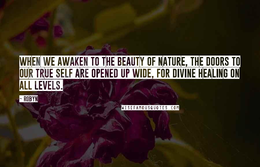 Robyn Quotes: When we awaken to the beauty of nature, the doors to our true self are opened up wide, for divine healing on all levels.