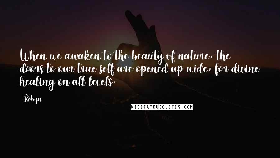 Robyn Quotes: When we awaken to the beauty of nature, the doors to our true self are opened up wide, for divine healing on all levels.