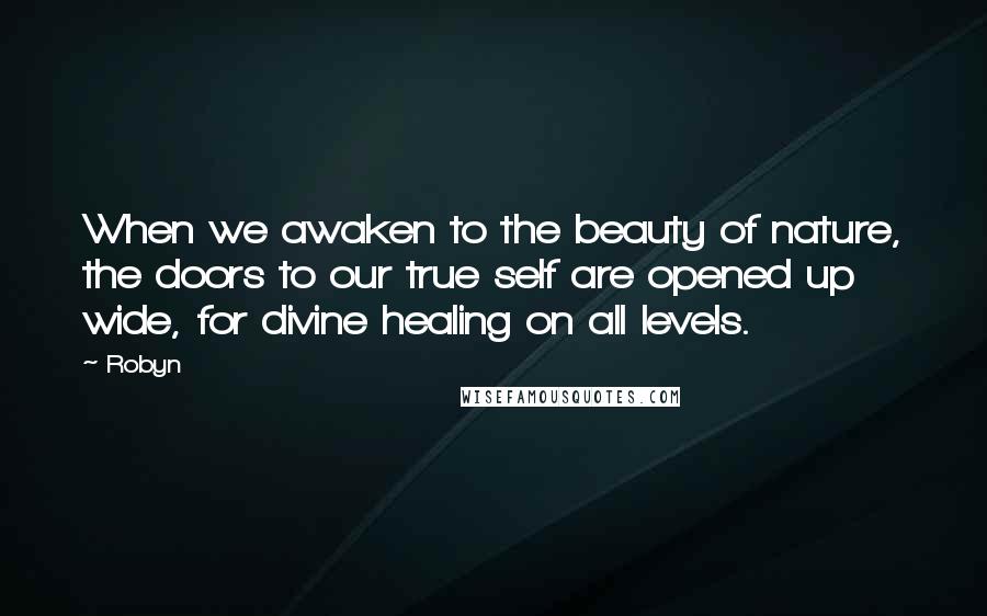 Robyn Quotes: When we awaken to the beauty of nature, the doors to our true self are opened up wide, for divine healing on all levels.