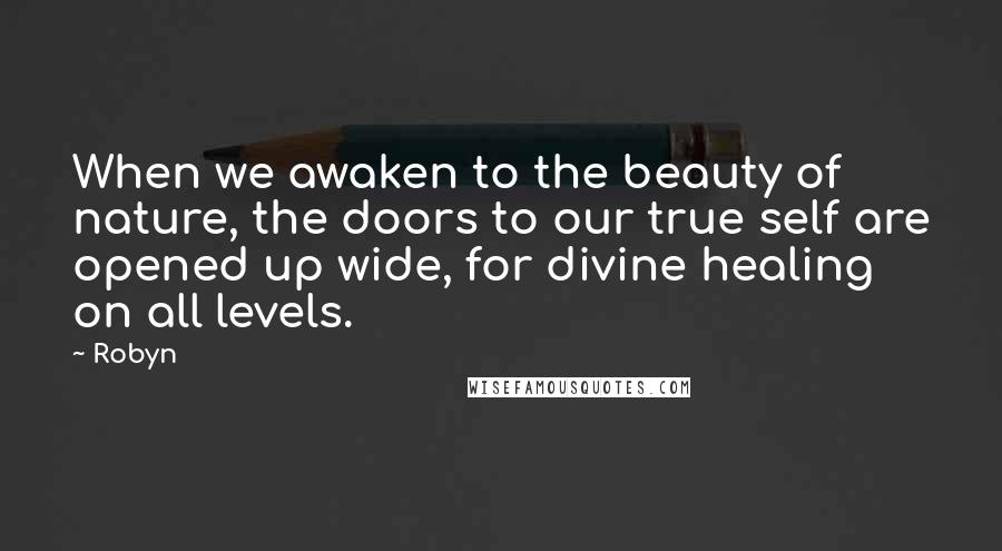 Robyn Quotes: When we awaken to the beauty of nature, the doors to our true self are opened up wide, for divine healing on all levels.