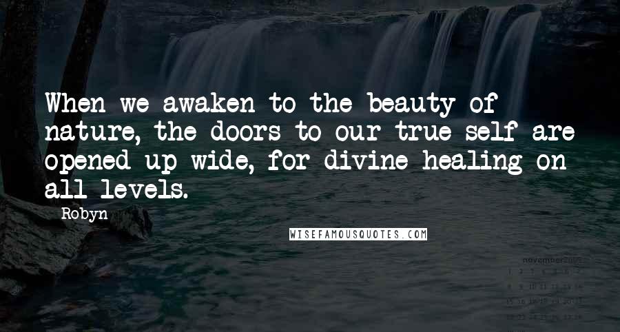 Robyn Quotes: When we awaken to the beauty of nature, the doors to our true self are opened up wide, for divine healing on all levels.