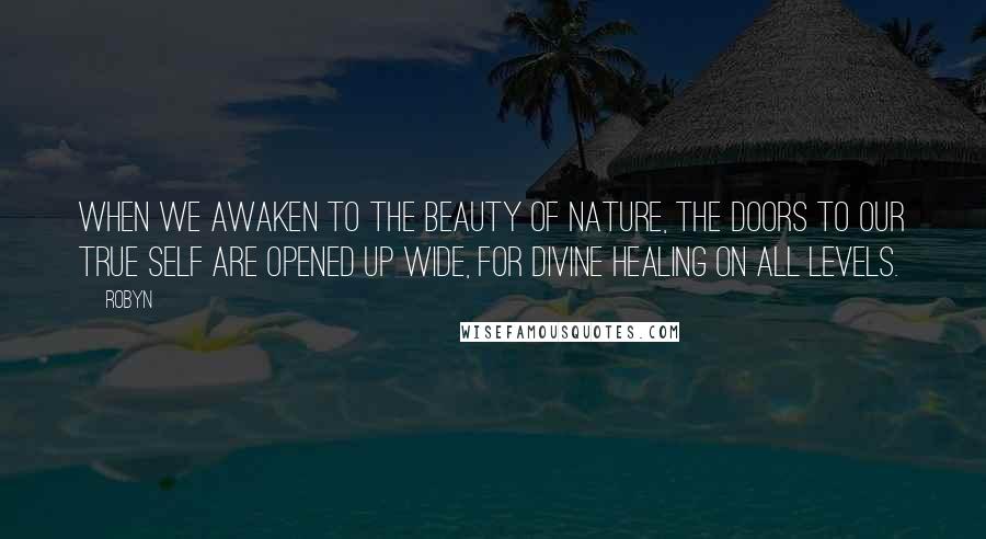 Robyn Quotes: When we awaken to the beauty of nature, the doors to our true self are opened up wide, for divine healing on all levels.