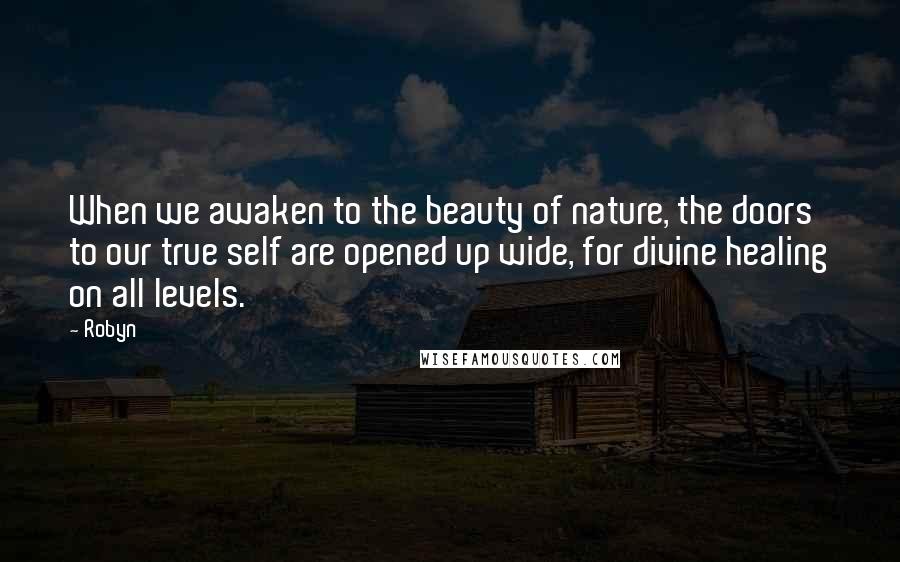 Robyn Quotes: When we awaken to the beauty of nature, the doors to our true self are opened up wide, for divine healing on all levels.