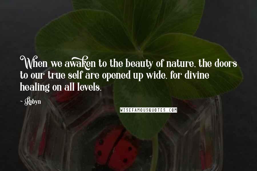 Robyn Quotes: When we awaken to the beauty of nature, the doors to our true self are opened up wide, for divine healing on all levels.