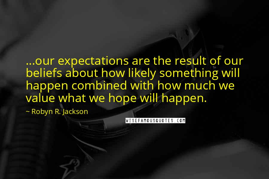 Robyn R. Jackson Quotes: ...our expectations are the result of our beliefs about how likely something will happen combined with how much we value what we hope will happen.