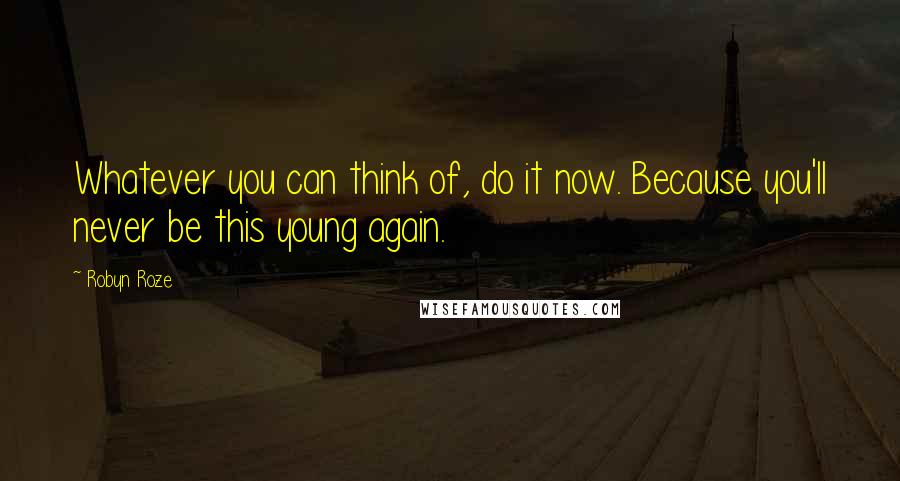 Robyn Roze Quotes: Whatever you can think of, do it now. Because you'll never be this young again.