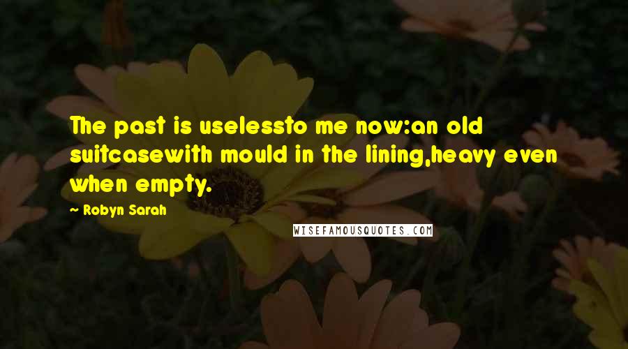 Robyn Sarah Quotes: The past is uselessto me now:an old suitcasewith mould in the lining,heavy even when empty.