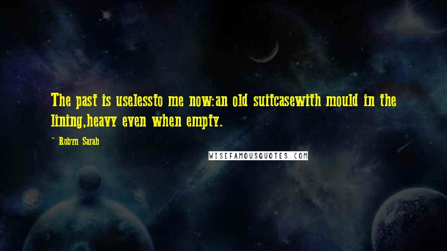Robyn Sarah Quotes: The past is uselessto me now:an old suitcasewith mould in the lining,heavy even when empty.