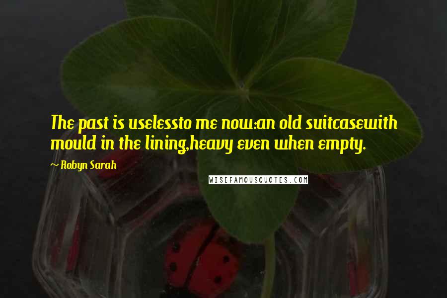 Robyn Sarah Quotes: The past is uselessto me now:an old suitcasewith mould in the lining,heavy even when empty.