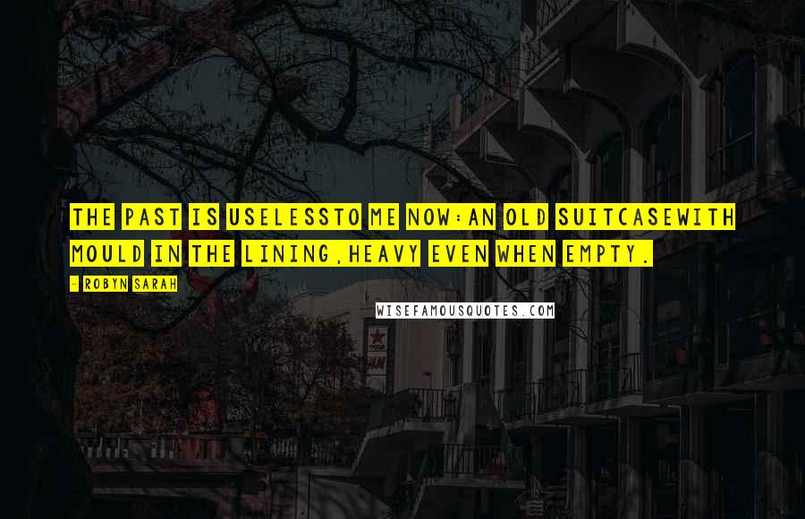 Robyn Sarah Quotes: The past is uselessto me now:an old suitcasewith mould in the lining,heavy even when empty.
