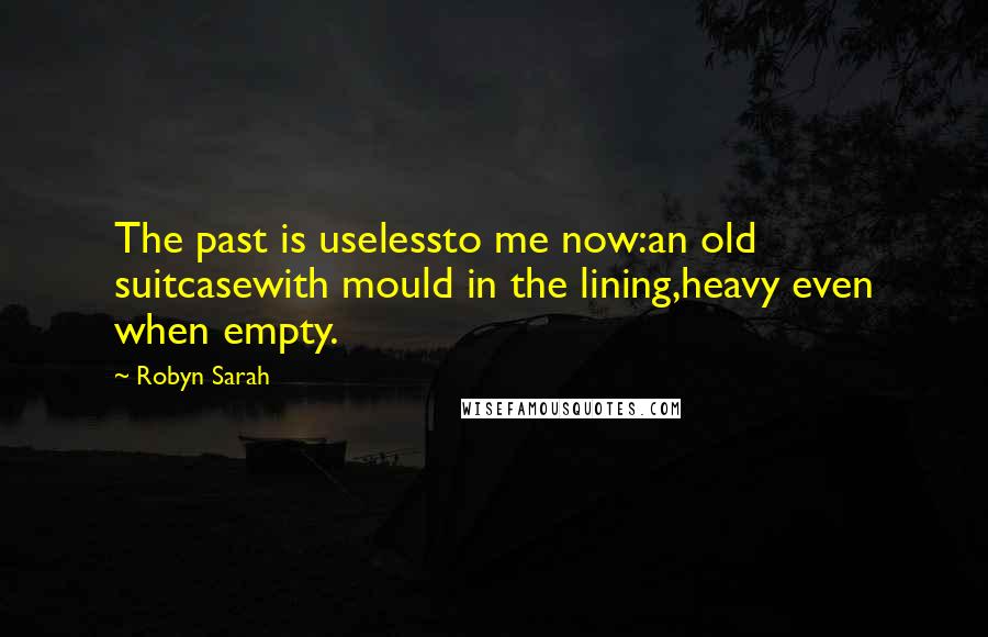 Robyn Sarah Quotes: The past is uselessto me now:an old suitcasewith mould in the lining,heavy even when empty.