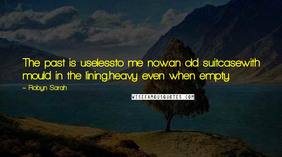 Robyn Sarah Quotes: The past is uselessto me now:an old suitcasewith mould in the lining,heavy even when empty.