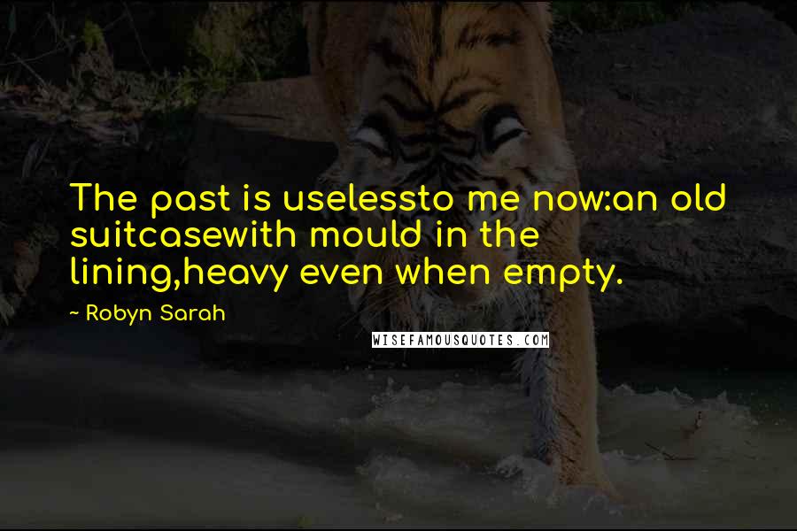 Robyn Sarah Quotes: The past is uselessto me now:an old suitcasewith mould in the lining,heavy even when empty.