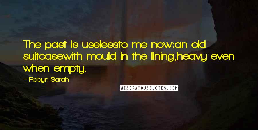 Robyn Sarah Quotes: The past is uselessto me now:an old suitcasewith mould in the lining,heavy even when empty.