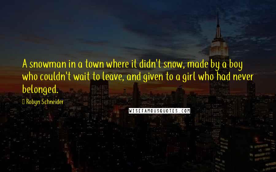 Robyn Schneider Quotes: A snowman in a town where it didn't snow, made by a boy who couldn't wait to leave, and given to a girl who had never belonged.