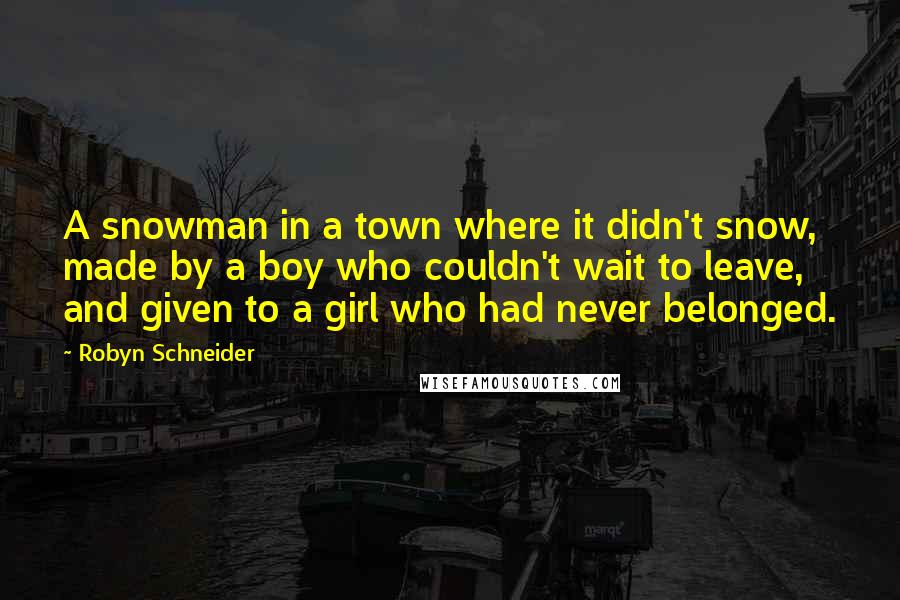 Robyn Schneider Quotes: A snowman in a town where it didn't snow, made by a boy who couldn't wait to leave, and given to a girl who had never belonged.