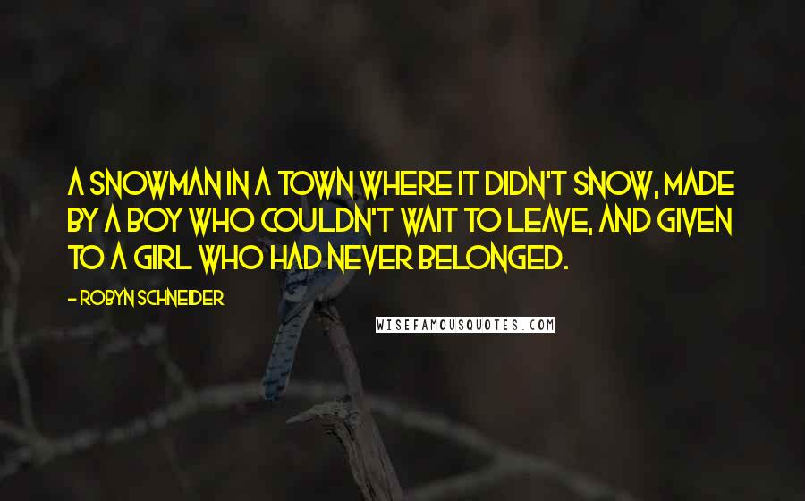 Robyn Schneider Quotes: A snowman in a town where it didn't snow, made by a boy who couldn't wait to leave, and given to a girl who had never belonged.