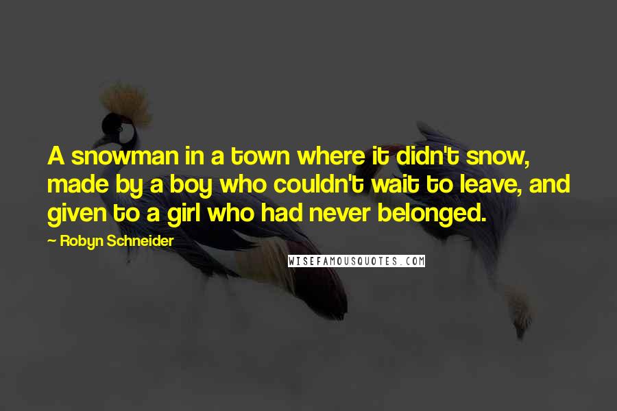 Robyn Schneider Quotes: A snowman in a town where it didn't snow, made by a boy who couldn't wait to leave, and given to a girl who had never belonged.