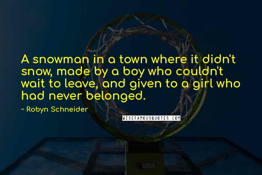 Robyn Schneider Quotes: A snowman in a town where it didn't snow, made by a boy who couldn't wait to leave, and given to a girl who had never belonged.