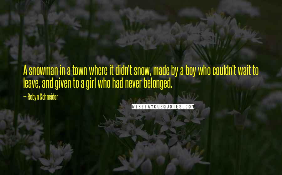 Robyn Schneider Quotes: A snowman in a town where it didn't snow, made by a boy who couldn't wait to leave, and given to a girl who had never belonged.