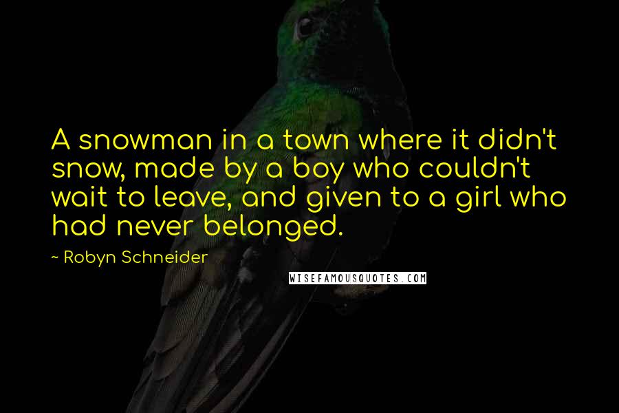 Robyn Schneider Quotes: A snowman in a town where it didn't snow, made by a boy who couldn't wait to leave, and given to a girl who had never belonged.