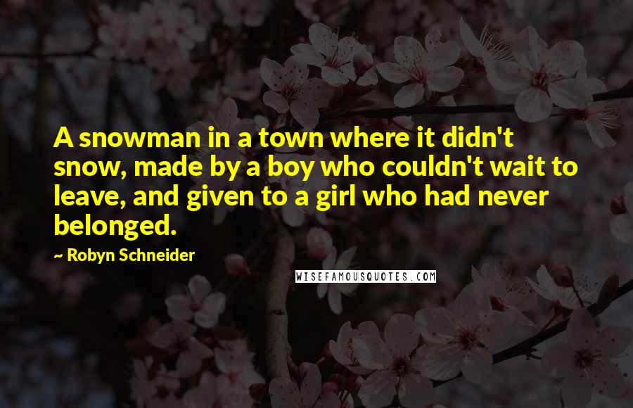 Robyn Schneider Quotes: A snowman in a town where it didn't snow, made by a boy who couldn't wait to leave, and given to a girl who had never belonged.