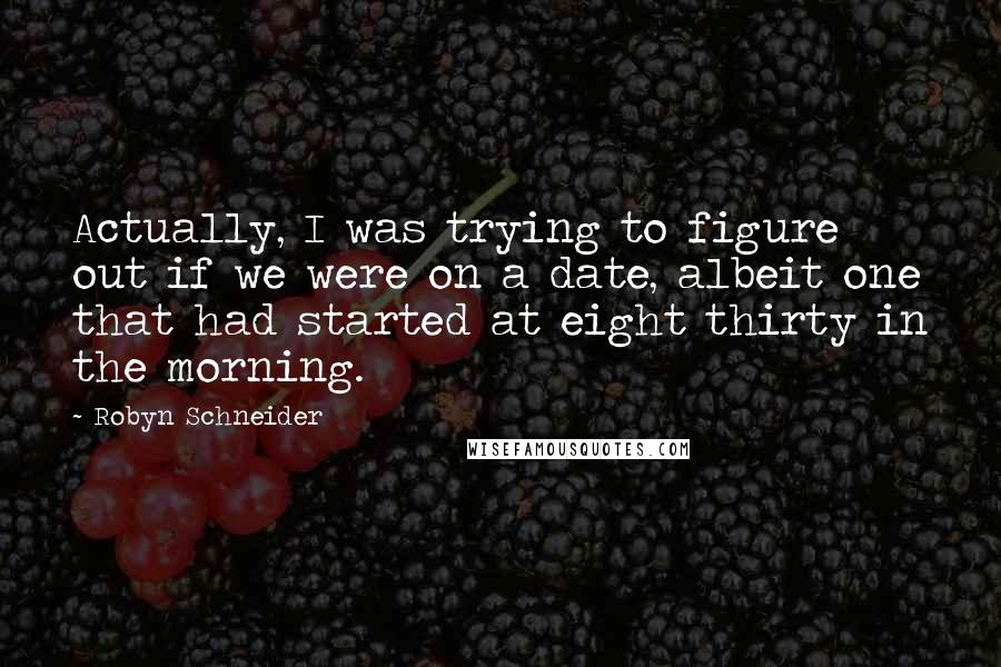 Robyn Schneider Quotes: Actually, I was trying to figure out if we were on a date, albeit one that had started at eight thirty in the morning.