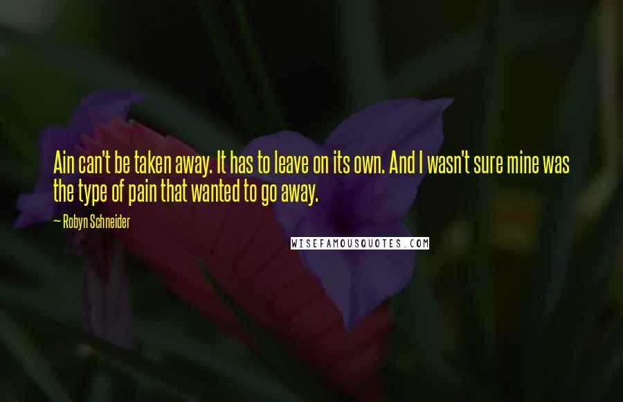 Robyn Schneider Quotes: Ain can't be taken away. It has to leave on its own. And I wasn't sure mine was the type of pain that wanted to go away.