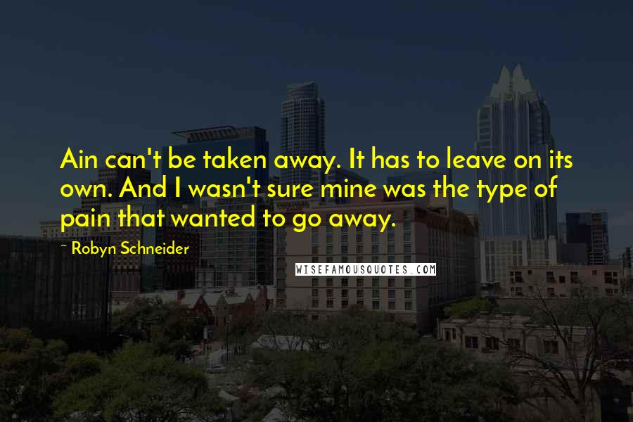 Robyn Schneider Quotes: Ain can't be taken away. It has to leave on its own. And I wasn't sure mine was the type of pain that wanted to go away.