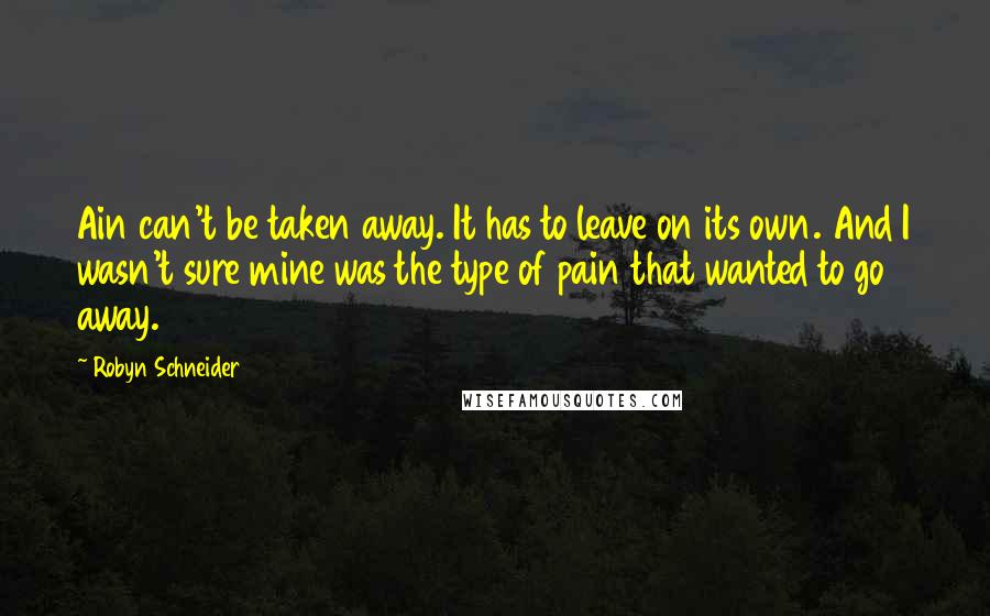 Robyn Schneider Quotes: Ain can't be taken away. It has to leave on its own. And I wasn't sure mine was the type of pain that wanted to go away.
