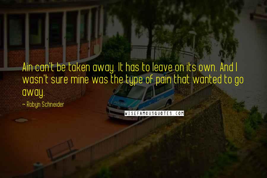 Robyn Schneider Quotes: Ain can't be taken away. It has to leave on its own. And I wasn't sure mine was the type of pain that wanted to go away.
