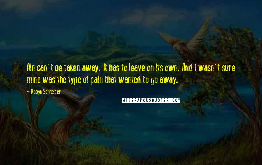 Robyn Schneider Quotes: Ain can't be taken away. It has to leave on its own. And I wasn't sure mine was the type of pain that wanted to go away.