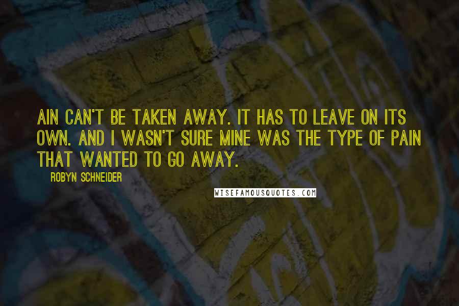 Robyn Schneider Quotes: Ain can't be taken away. It has to leave on its own. And I wasn't sure mine was the type of pain that wanted to go away.