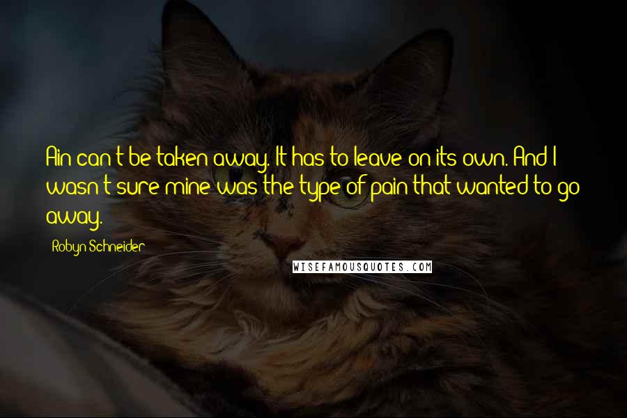 Robyn Schneider Quotes: Ain can't be taken away. It has to leave on its own. And I wasn't sure mine was the type of pain that wanted to go away.