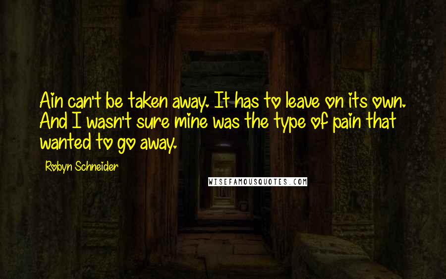 Robyn Schneider Quotes: Ain can't be taken away. It has to leave on its own. And I wasn't sure mine was the type of pain that wanted to go away.