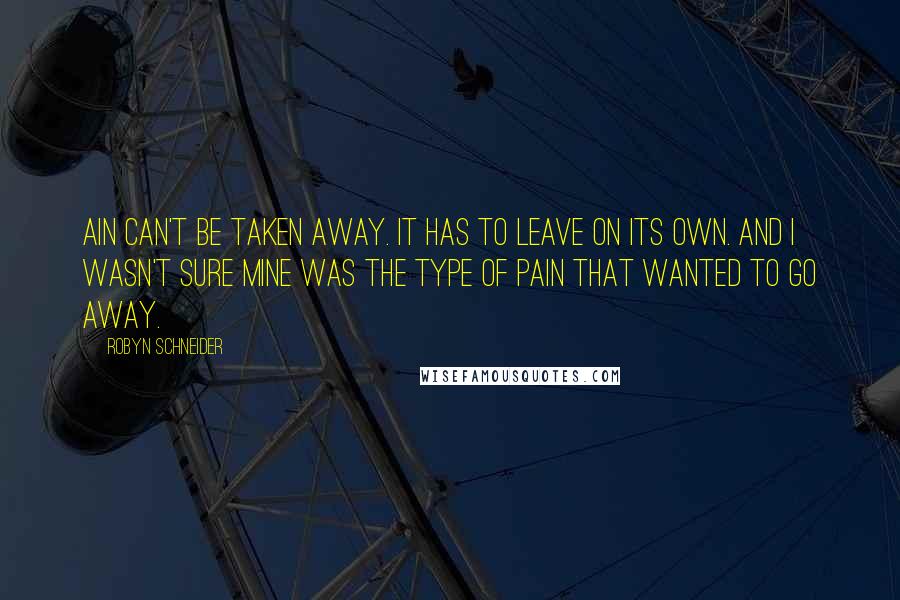 Robyn Schneider Quotes: Ain can't be taken away. It has to leave on its own. And I wasn't sure mine was the type of pain that wanted to go away.