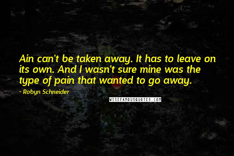 Robyn Schneider Quotes: Ain can't be taken away. It has to leave on its own. And I wasn't sure mine was the type of pain that wanted to go away.