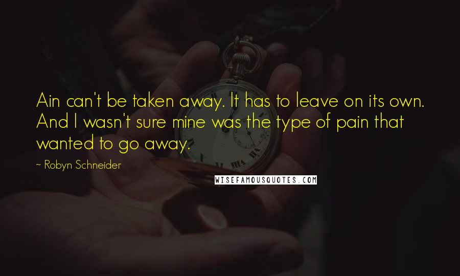 Robyn Schneider Quotes: Ain can't be taken away. It has to leave on its own. And I wasn't sure mine was the type of pain that wanted to go away.