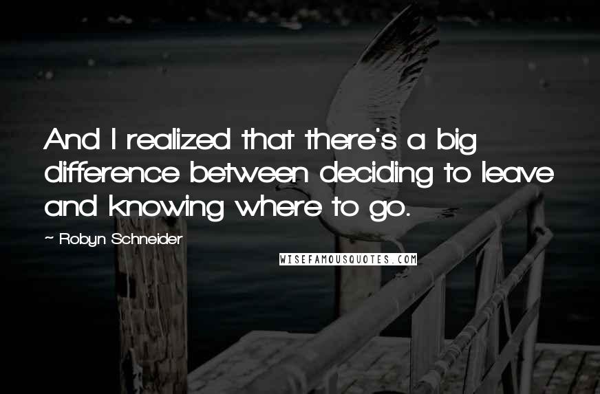 Robyn Schneider Quotes: And I realized that there's a big difference between deciding to leave and knowing where to go.