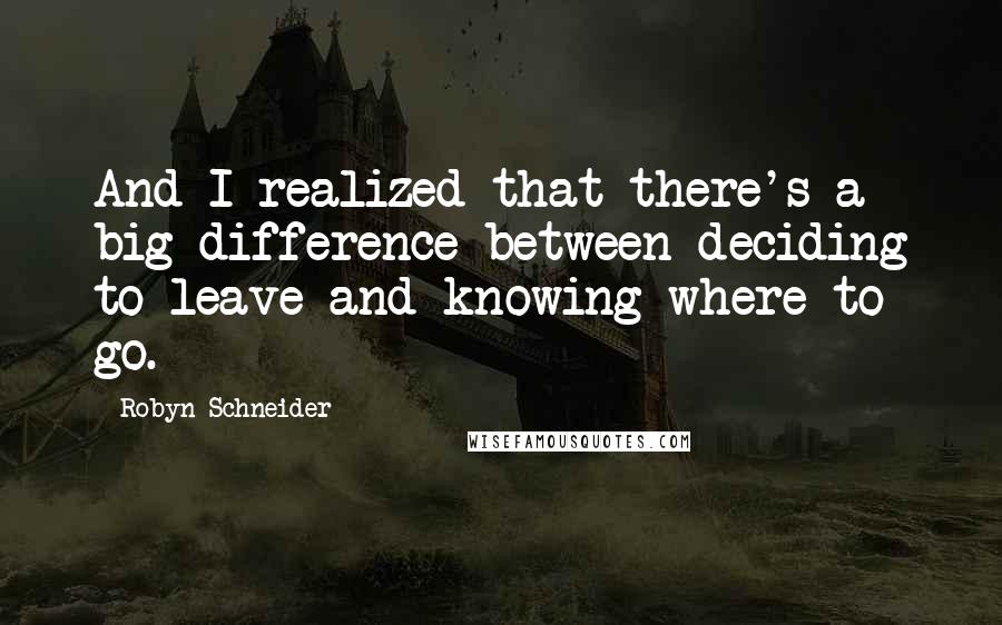 Robyn Schneider Quotes: And I realized that there's a big difference between deciding to leave and knowing where to go.