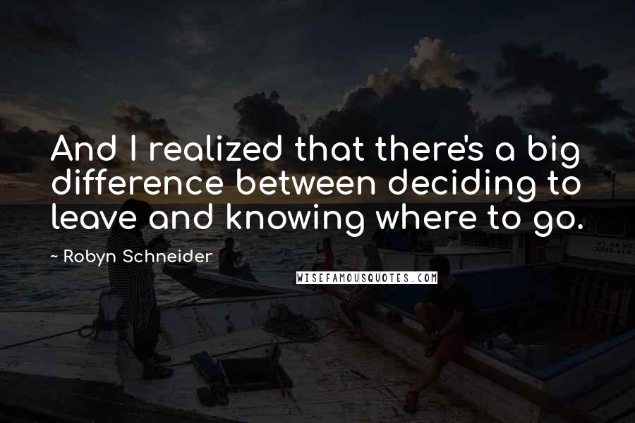 Robyn Schneider Quotes: And I realized that there's a big difference between deciding to leave and knowing where to go.