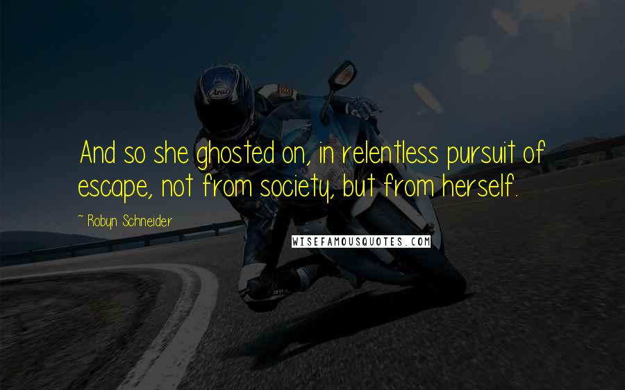 Robyn Schneider Quotes: And so she ghosted on, in relentless pursuit of escape, not from society, but from herself.