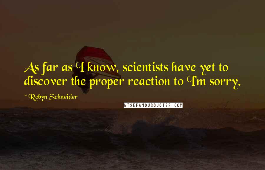 Robyn Schneider Quotes: As far as I know, scientists have yet to discover the proper reaction to I'm sorry.