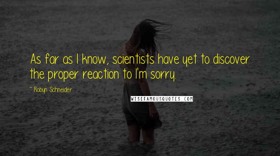 Robyn Schneider Quotes: As far as I know, scientists have yet to discover the proper reaction to I'm sorry.