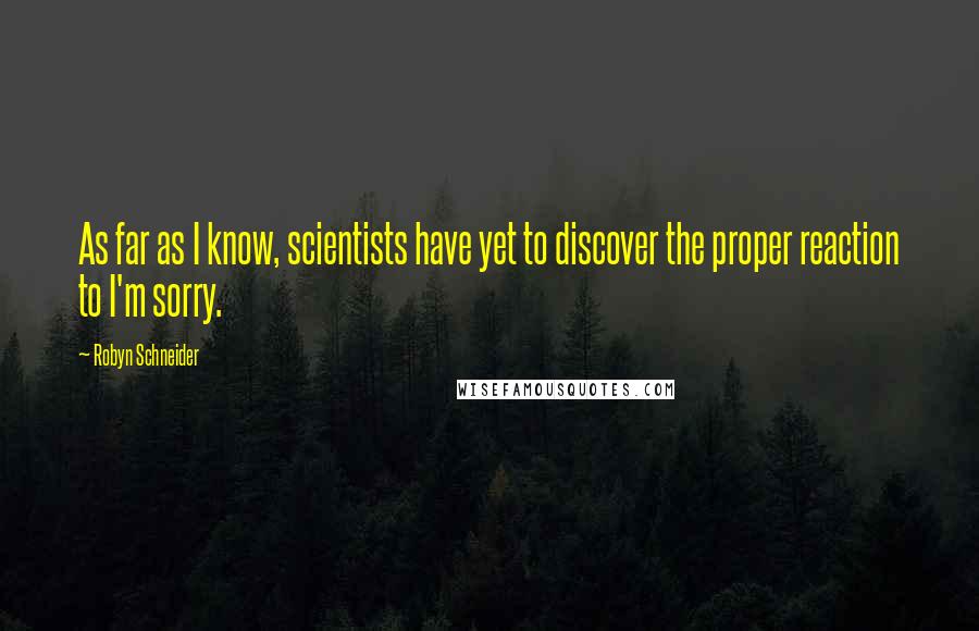 Robyn Schneider Quotes: As far as I know, scientists have yet to discover the proper reaction to I'm sorry.