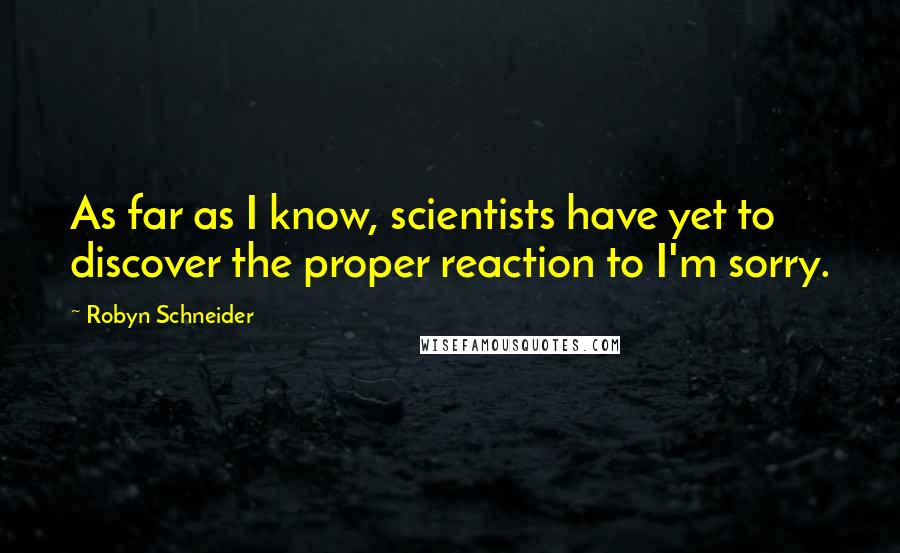 Robyn Schneider Quotes: As far as I know, scientists have yet to discover the proper reaction to I'm sorry.