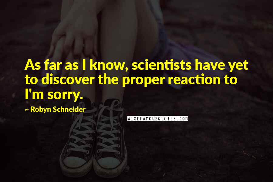 Robyn Schneider Quotes: As far as I know, scientists have yet to discover the proper reaction to I'm sorry.