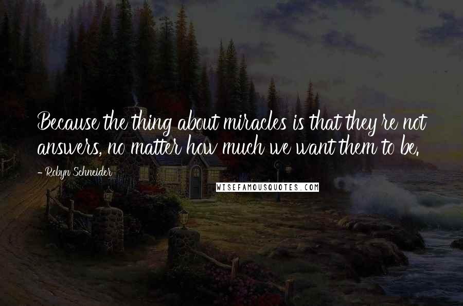 Robyn Schneider Quotes: Because the thing about miracles is that they're not answers, no matter how much we want them to be.