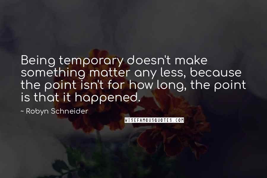 Robyn Schneider Quotes: Being temporary doesn't make something matter any less, because the point isn't for how long, the point is that it happened.